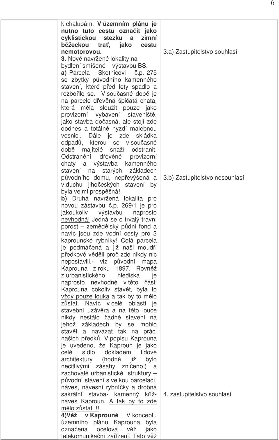 V současné době je na parcele dřevěná špičatá chata, která měla sloužit pouze jako provizorní vybavení staveniště, jako stavba dočasná, ale stojí zde dodnes a totálně hyzdí malebnou vesnici.