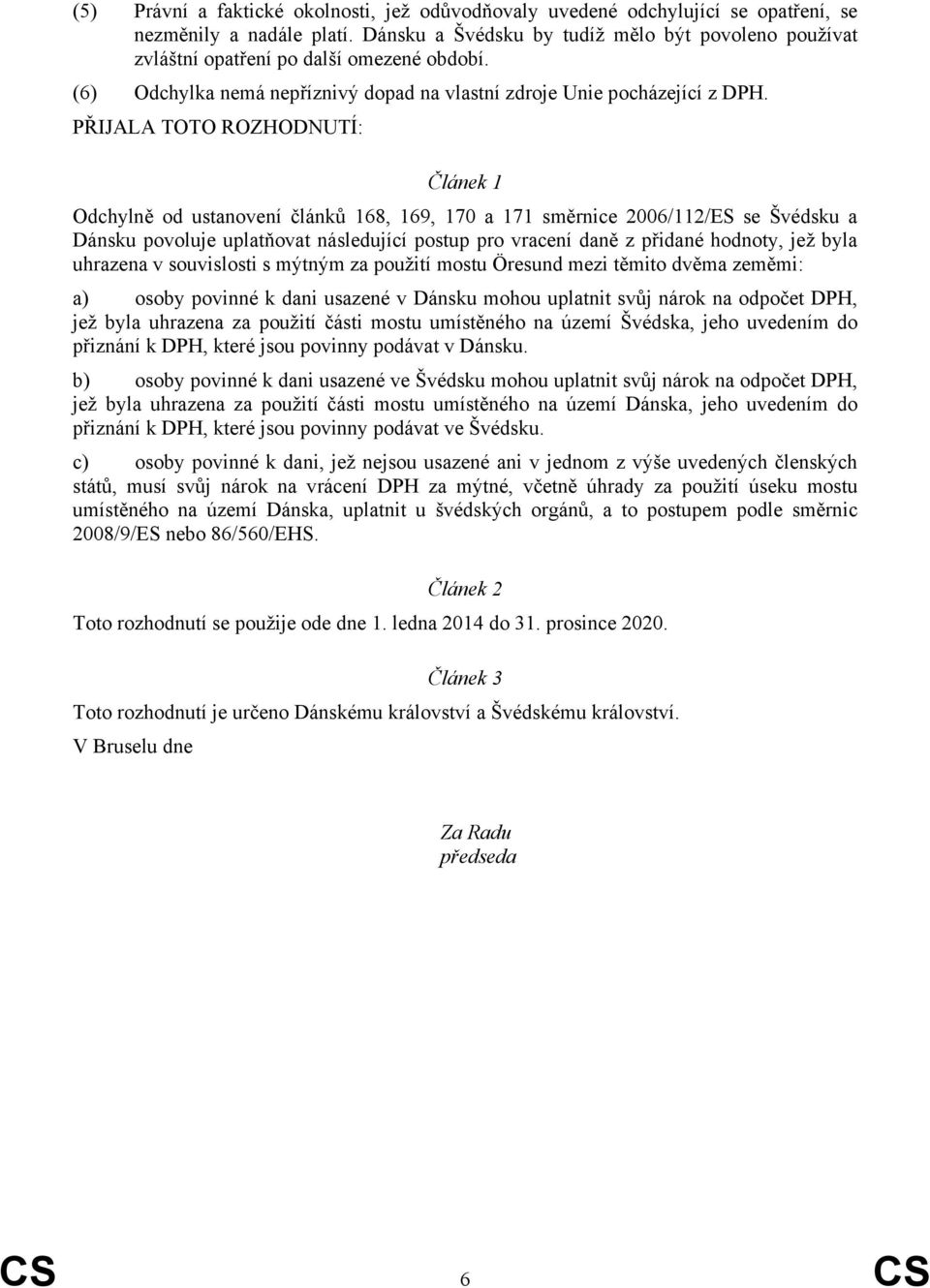 PŘIJALA TOTO ROZHODNUTÍ: Článek 1 Odchylně od ustanovení článků 168, 169, 170 a 171 směrnice 2006/112/ES se Švédsku a Dánsku povoluje uplatňovat následující postup pro vracení daně z přidané hodnoty,