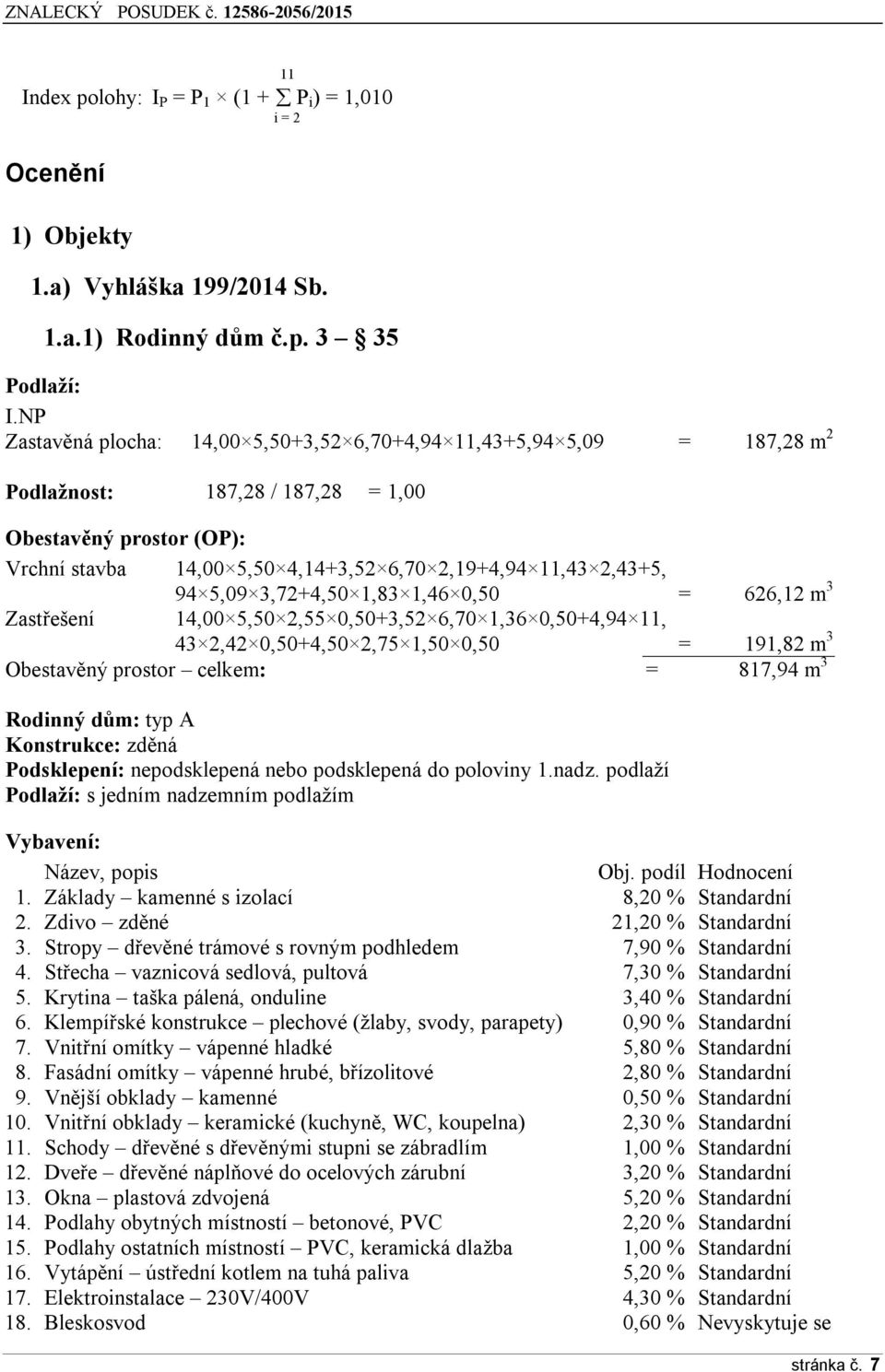 94 5,09 3,72+4,50 1,83 1,46 0,50 = 626,12 m 3 Zastřešení 14,00 5,50 2,55 0,50+3,52 6,70 1,36 0,50+4,94 11, 43 2,42 0,50+4,50 2,75 1,50 0,50 = 191,82 m 3 Obestavěný prostor celkem: = 817,94 m 3