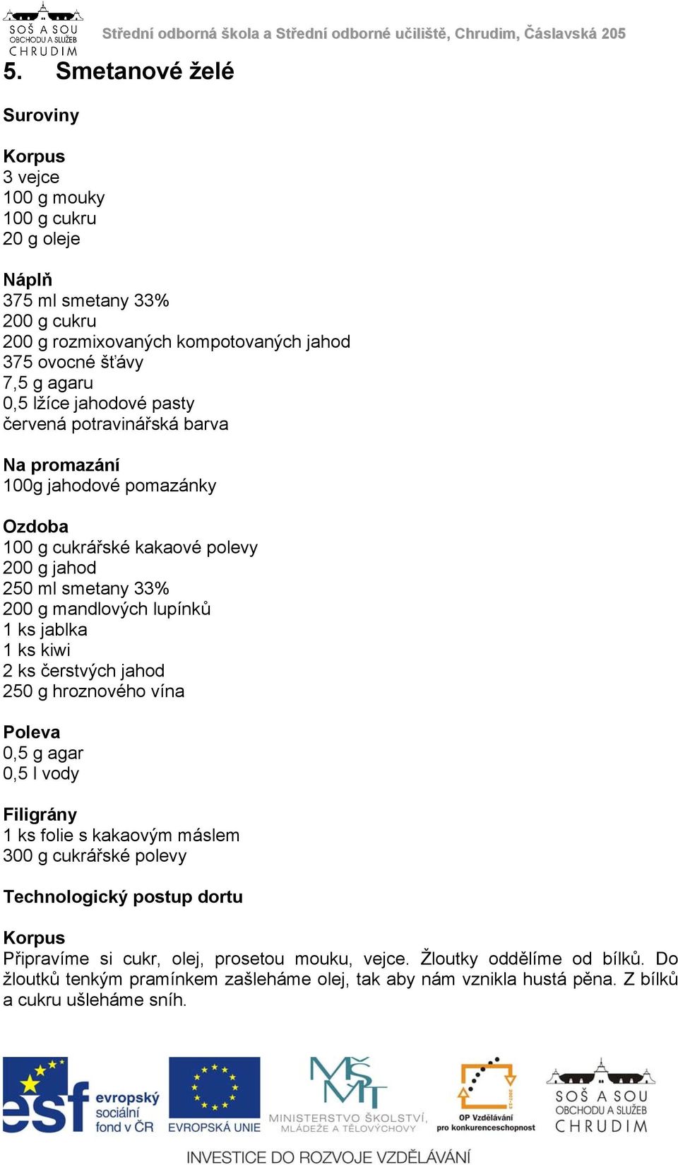 1 ks jablka 1 ks kiwi 2 ks čerstvých jahod 250 g hroznového vína Poleva 0,5 g agar 0,5 l vody Filigrány 1 ks folie s kakaovým máslem 300 g cukrářské polevy Technologický postup dortu