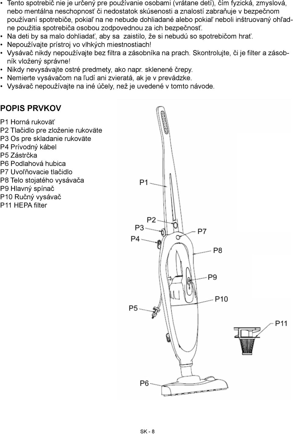 Na deti by sa malo dohliadať, aby sa zaistilo, že si nebudú so spotrebičom hrať. Nepoužívajte prístroj vo vlhkých miestnostiach! Vysávač nikdy nepoužívajte bez filtra a zásobníka na prach.