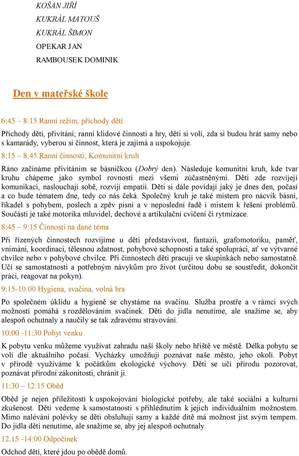 Následuje komunitní kruh, kde tvar kruhu chápeme jako symbol rovnosti mezi všemi zúčastněnými. Děti zde rozvíjejí komunikaci, naslouchají sobě, rozvíjí empatii.