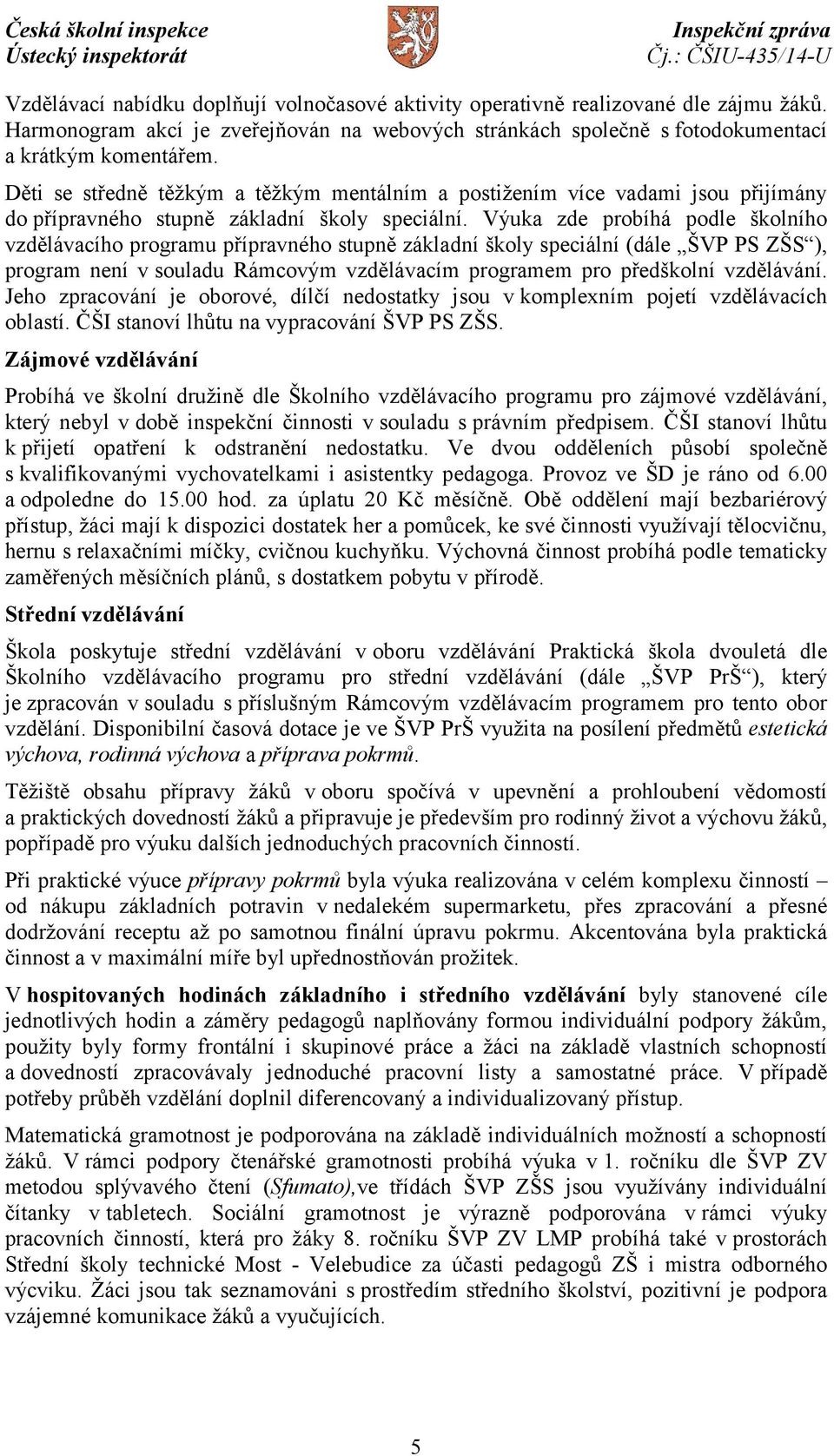 Výuka zde probíhá podle školního vzdělávacího programu přípravného stupně základní školy speciální (dále ŠVP PS ZŠS ), program není v souladu Rámcovým vzdělávacím programem pro předškolní vzdělávání.