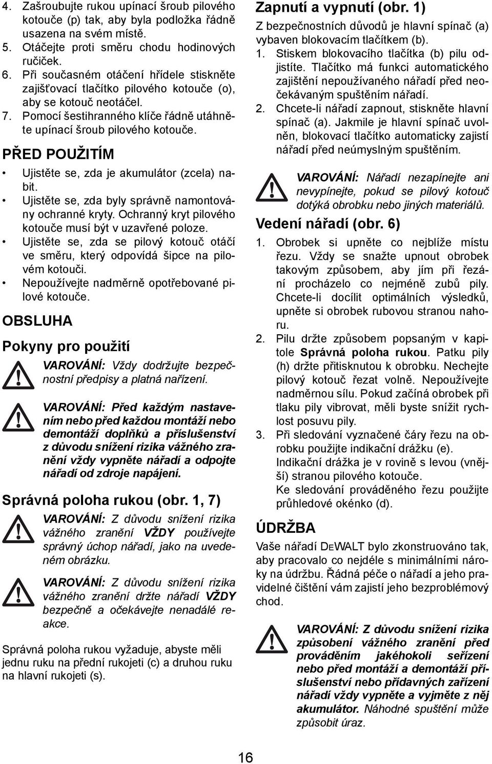 PŘED POUŽITÍM Ujistěte se, zda je akumulátor (zcela) nabit. Ujistěte se, zda byly správně namontovány ochranné kryty. Ochranný kryt pilového kotouče musí být v uzavřené poloze.