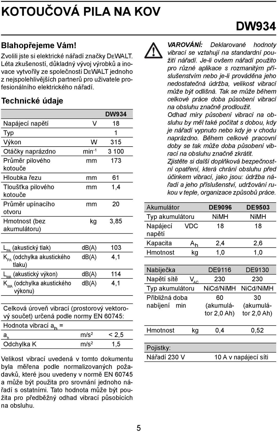 Technické údaje DW934 Napájecí napětí V 18 Typ 1 Výkon W 315 Otáčky naprázdno min -1 3 100 Průměr pilového mm 173 kotouče Hloubka řezu mm 61 Tloušťka pilového mm 1,4 kotouče Průměr upínacího mm 20