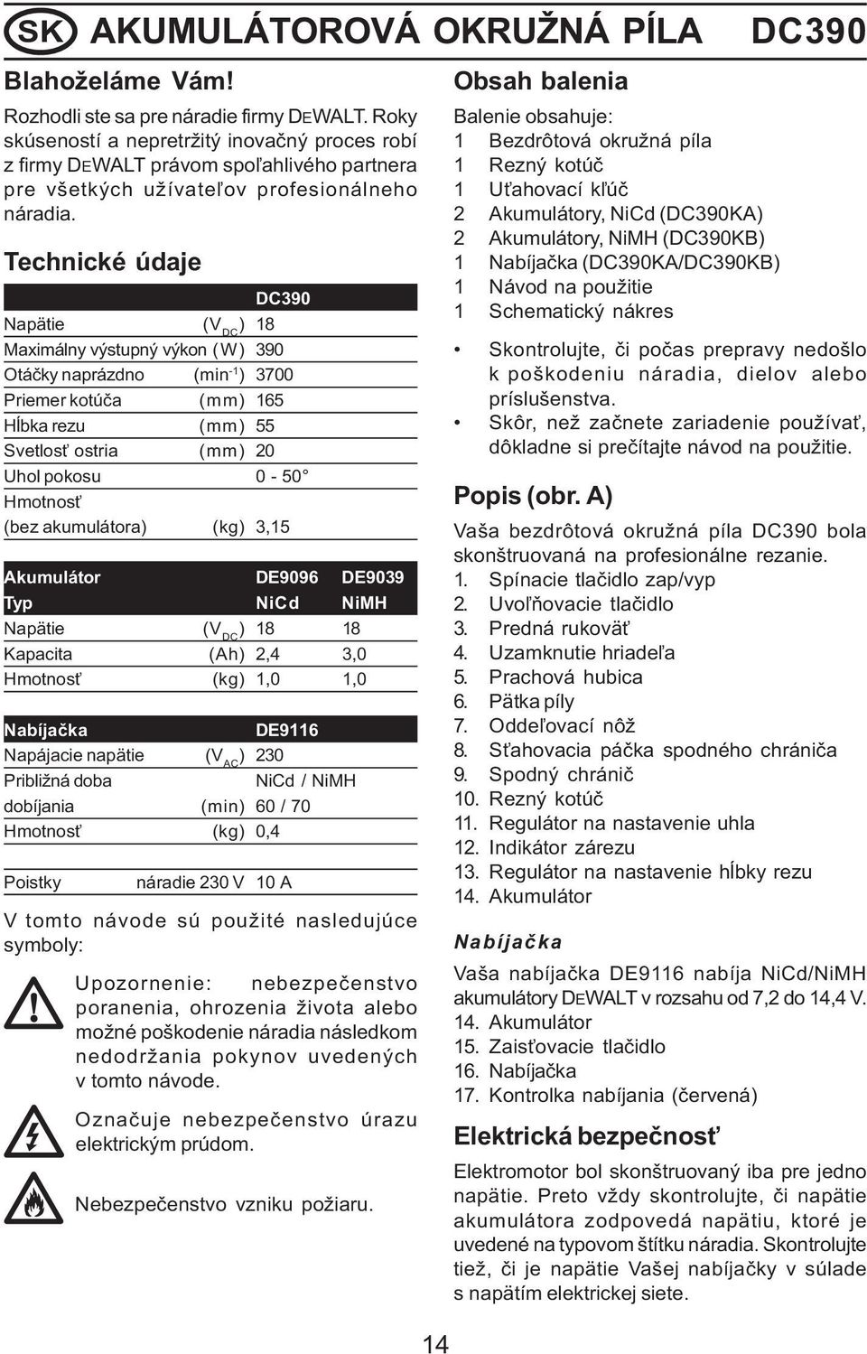 Technické údaje DC390 Napätie (V DC ) 18 Maximálny výstupný výkon (W) 390 Otáèky naprázdno (min -1 ) 3700 Priemer kotúèa (mm) 165 Håbka rezu (mm) 55 Svetlos ostria (mm) 20 Uhol pokosu 0-50 Hmotnos