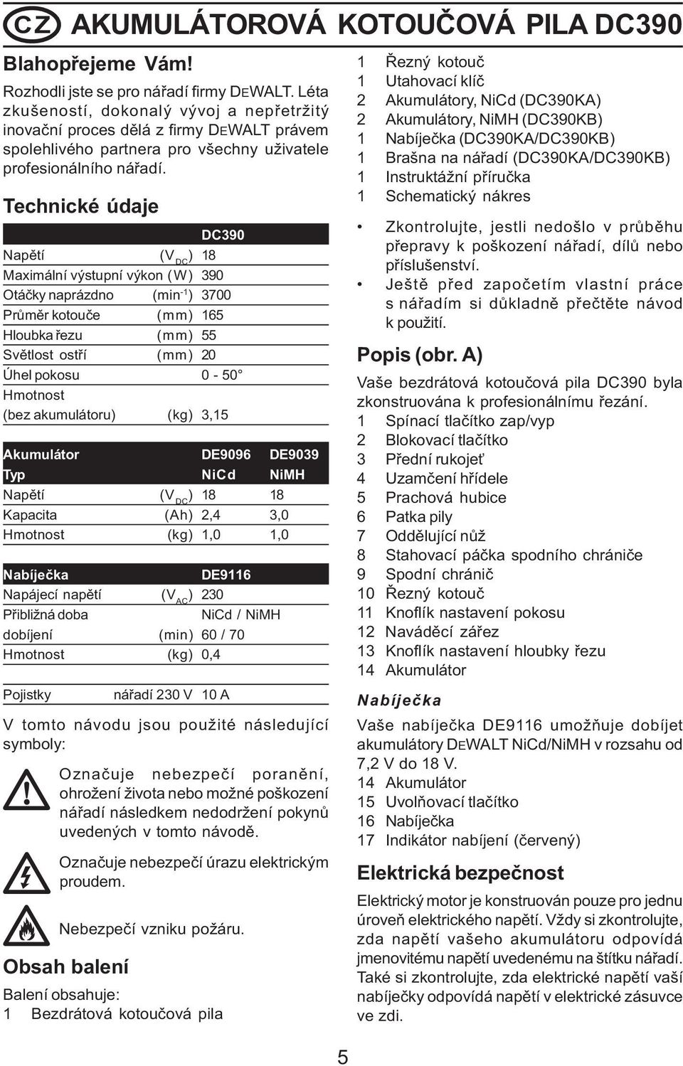 Technické údaje DC390 Napìtí (V DC ) 18 Maximální výstupní výkon (W) 390 Otáèky naprázdno (min -1 ) 3700 Prùmìr kotouèe (mm) 165 Hloubka øezu (mm) 55 Svìtlost ostøí (mm) 20 Úhel pokosu 0-50 Hmotnost