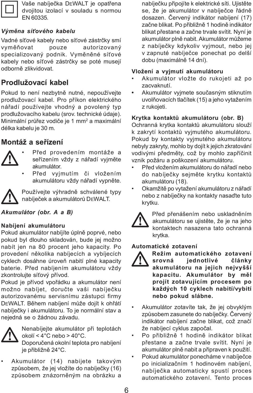 Pro pøíkon elektrického náøadí používejte vhodný a povolený typ prodlužovacího kabelu (srov. technické údaje). Minimální prùøez vodièe je 1 mm 2 a maximální délka kabelu je 30 m.