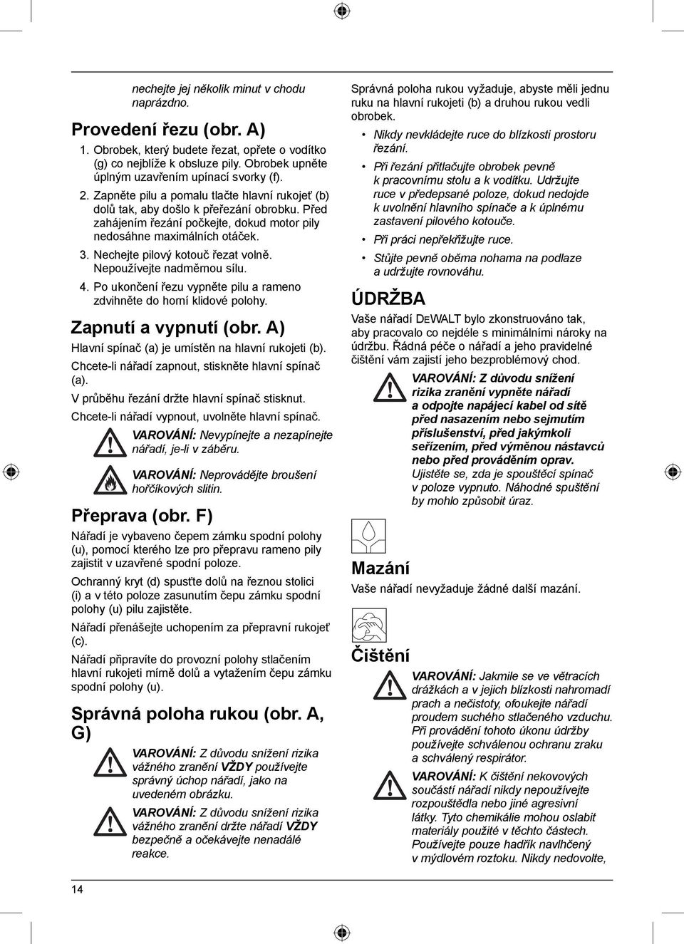 Před zahájením řezání počkejte, dokud motor pily nedosáhne maximálních otáček. 3. Nechejte pilový kotouč řezat volně. Nepoužívejte nadměrnou sílu. 4.