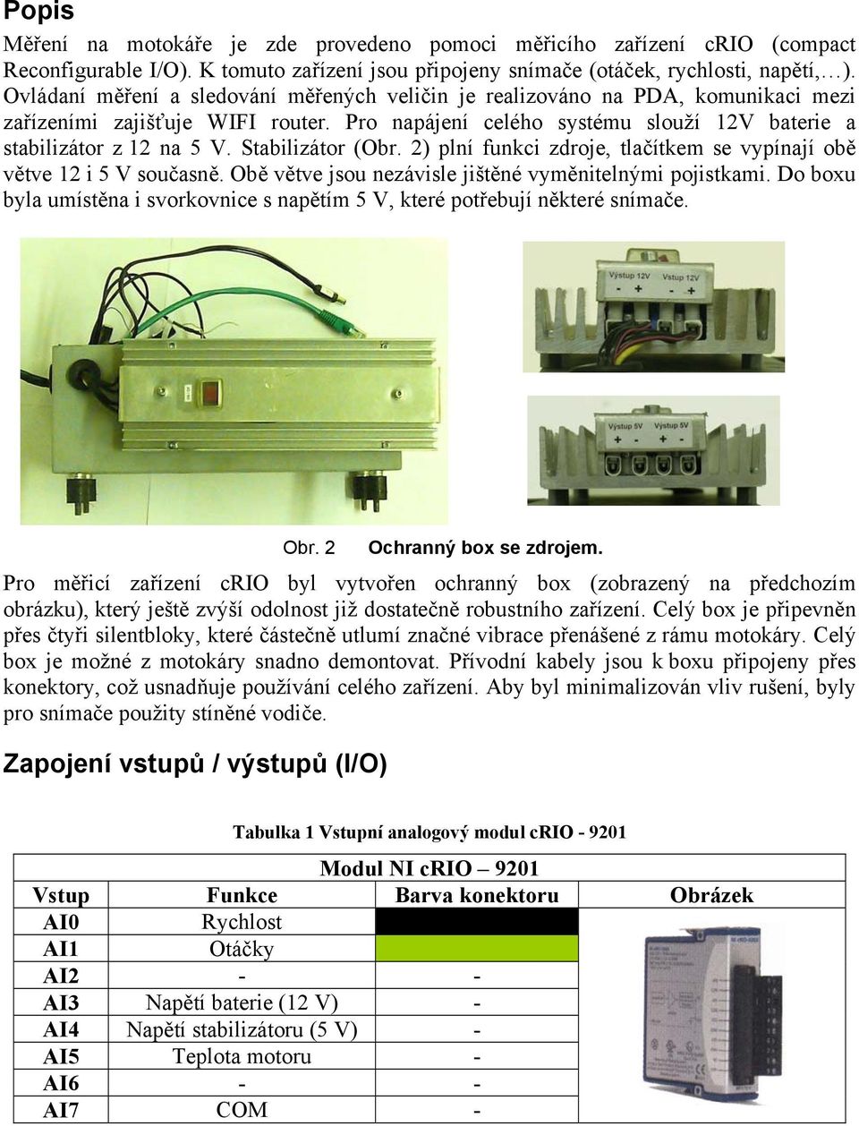 Stabilizátor (Obr. 2) plní funkci zdroje, tlačítkem se vypínají obě větve 12 i 5 V současně. Obě větve jsou nezávisle jištěné vyměnitelnými pojistkami.