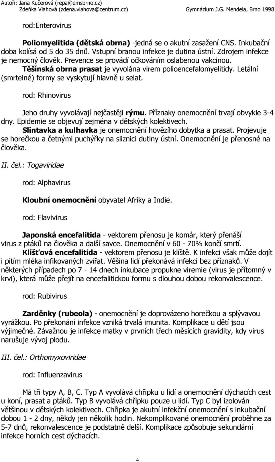 rod: Rhinovirus Jeho druhy vyvolávají nejčastěji rýmu. Příznaky onemocnění trvají obvykle 3-4 dny. Epidemie se objevují zejména v dětských kolektivech.