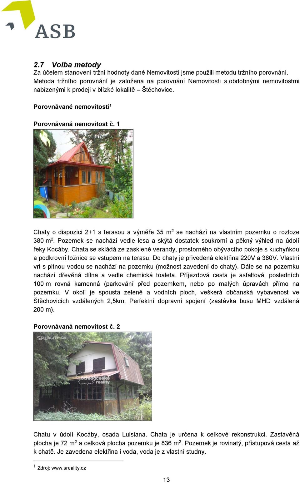 1 Chaty o dispozici 2+1 s terasou a výměře 35 m 2 se nachází na vlastním pozemku o rozloze 380 m 2. Pozemek se nachází vedle lesa a skýtá dostatek soukromí a pěkný výhled na údolí řeky Kocáby.