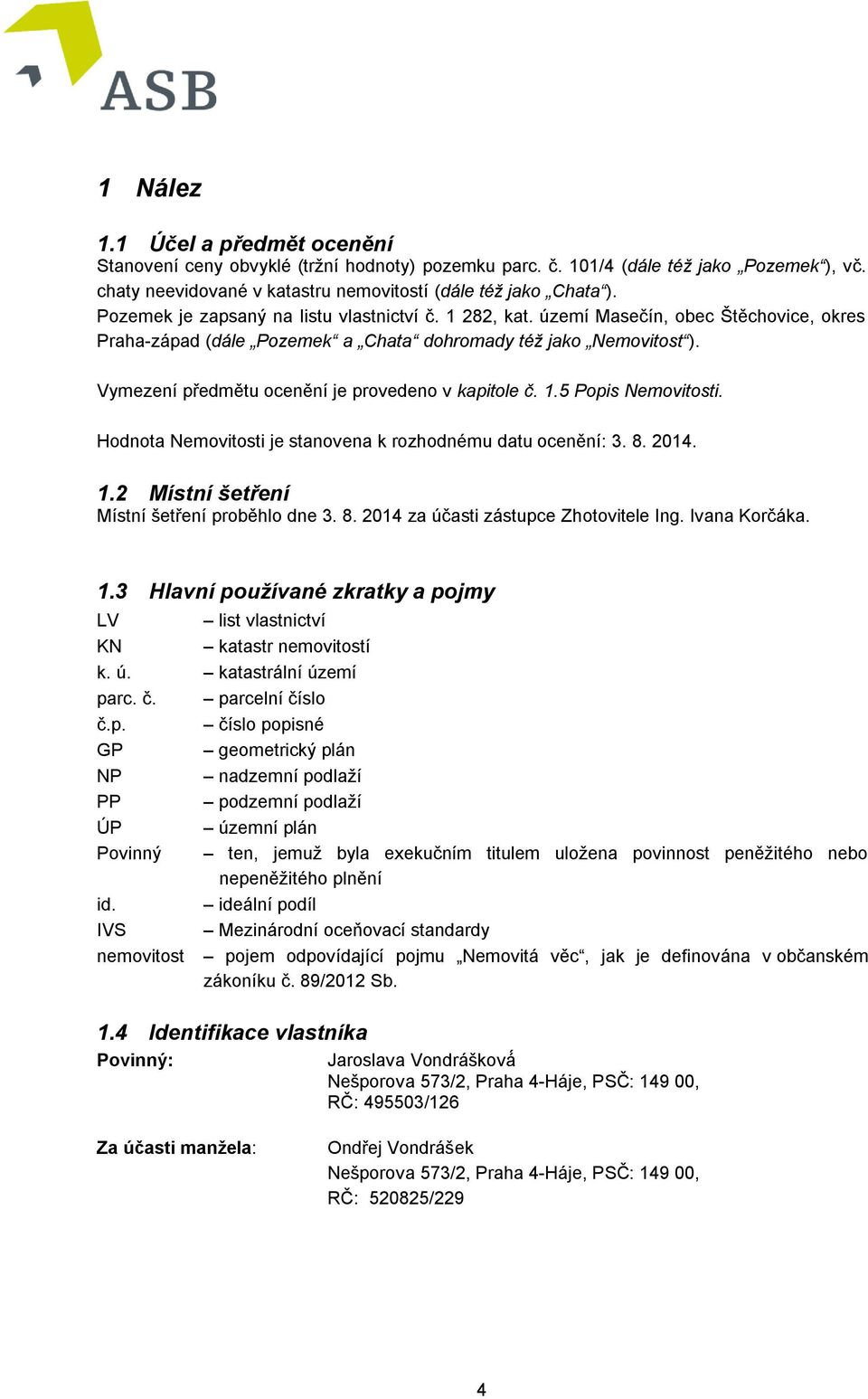 Vymezení předmětu ocenění je provedeno v kapitole č. 1.5 Popis Nemovitosti. Hodnota Nemovitosti je stanovena k rozhodnému datu ocenění: 3. 8. 2014. 1.2 Místní šetření Místní šetření proběhlo dne 3. 8. 2014 za účasti zástupce Zhotovitele Ing.