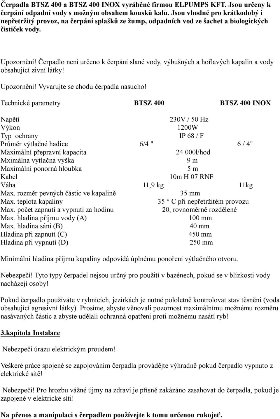 Čerpadlo není určeno k čerpání slané vody, výbušných a hořlavých kapalin a vody obsahující zivní látky! Vyvarujte se chodu čerpadla nasucho!