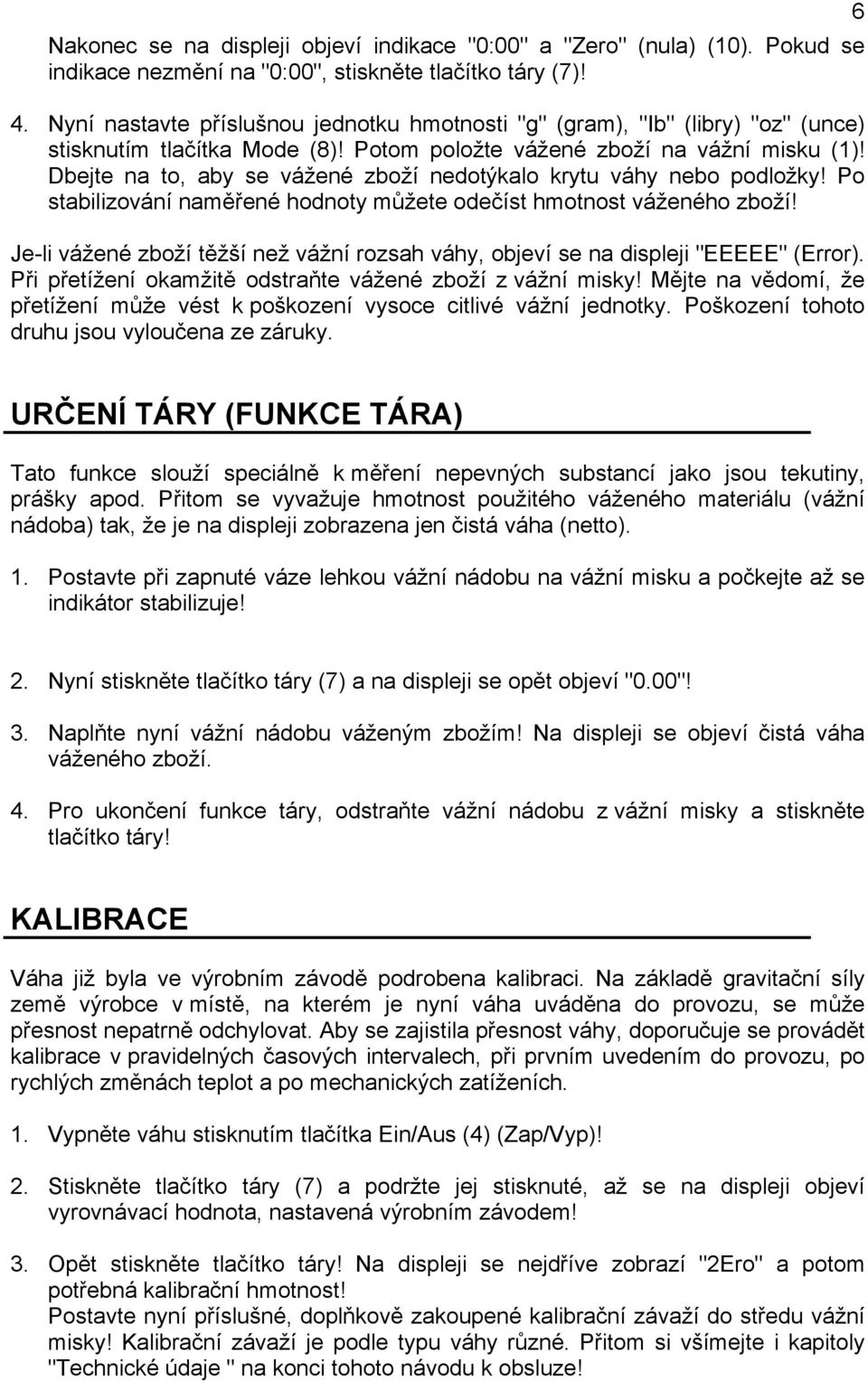 Dbejte na to, aby se vážené zboží nedotýkalo krytu váhy nebo podložky! Po stabilizování naměřené hodnoty můžete odečíst hmotnost váženého zboží!