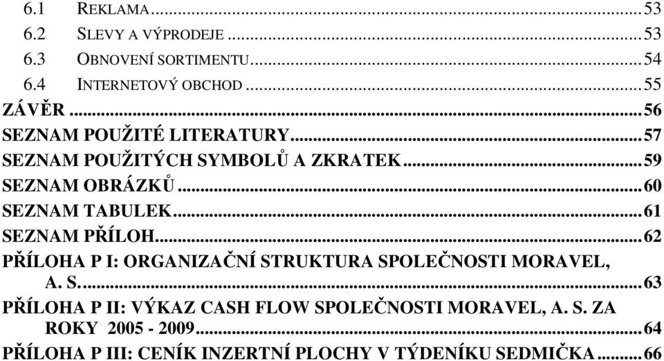 .. 61 SEZNAM PŘÍLOH... 62 PŘÍLOHA P I: ORGANIZAČNÍ STRUKTURA SPOLEČNOSTI MORAVEL, A. S.... 63 PŘÍLOHA P II: VÝKAZ CASH FLOW SPOLEČNOSTI MORAVEL, A.