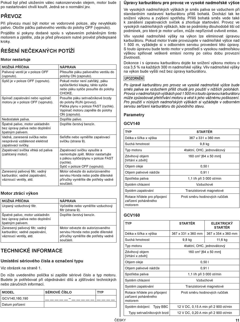 ŘEŠENÍ NEČEKANÝCH POTÍŽÍ Motor nestartuje MOŽNÁ PŘÍČINA Palivový ventil je v poloze OFF (vypnuto). Sytič je v poloze OFF (vypnuto). Spínač zapalování nebo vypínač motoru je v poloze OFF (vypnuto).