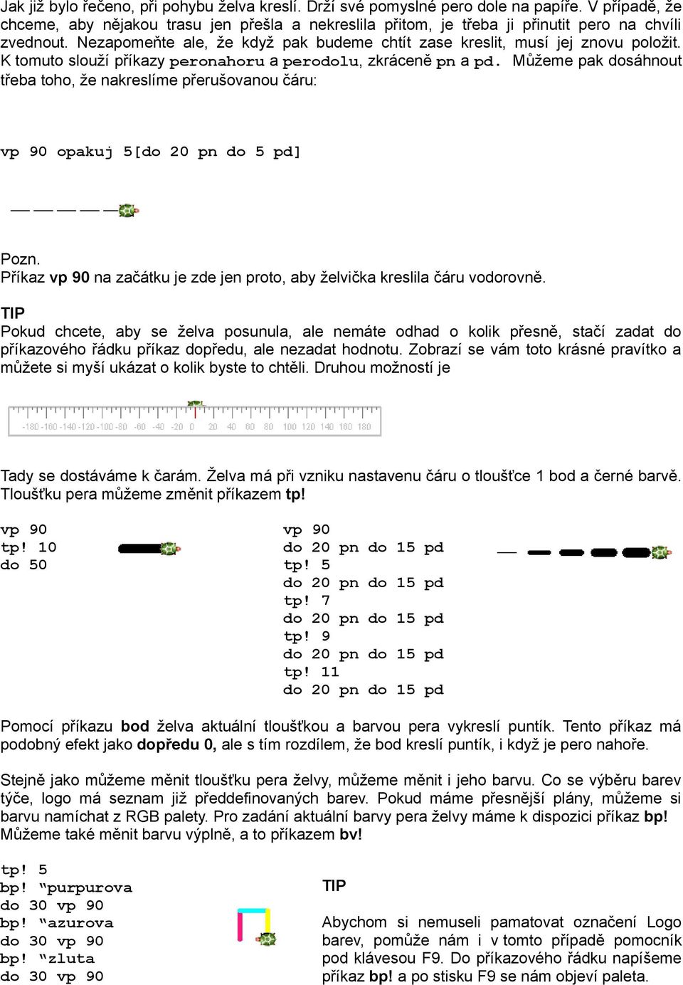 K tomuto slouží příkazy peronahoru a perodolu, zkráceně pn a pd. Můžeme pak dosáhnout třeba toho, že nakreslíme přerušovanou čáru: opakuj 5[do 20 pn do 5 pd] Pozn.