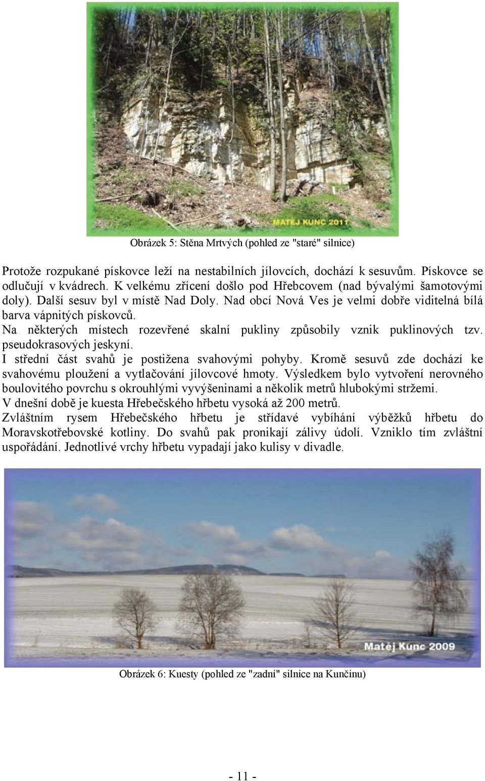 Na některých místech rozevřené skalní pukliny způsobily vznik puklinových tzv. pseudokrasových jeskyní. I střední část svahů je postižena svahovými pohyby.