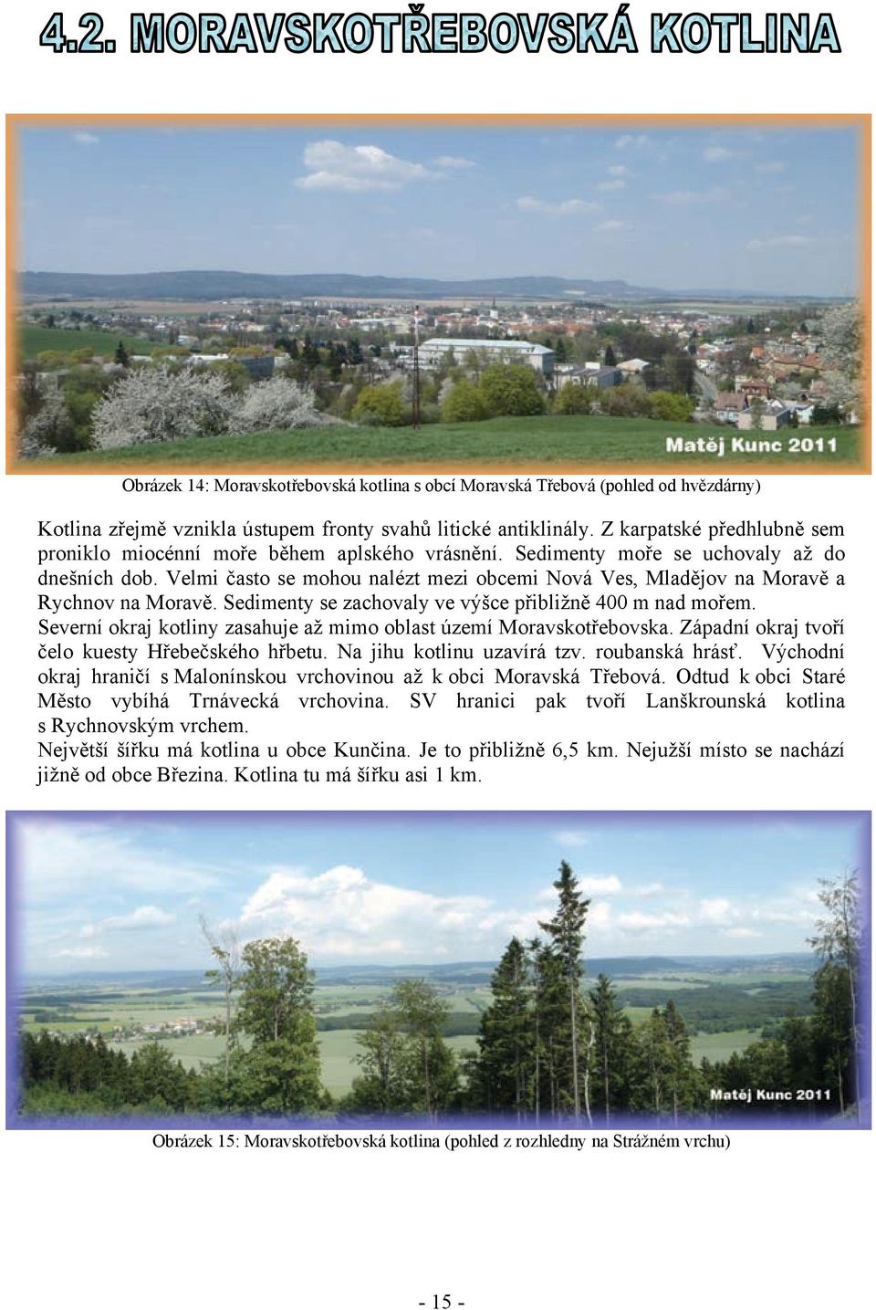 Velmi často se mohou nalézt mezi obcemi Nová Ves, Mladějov na Moravě a Rychnov na Moravě. Sedimenty se zachovaly ve výšce přibližně 400 m nad mořem.