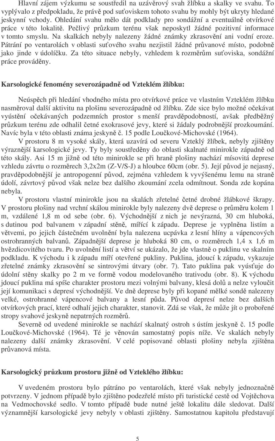 Na skalkách nebyly nalezeny žádné známky zkrasovění ani vodní eroze. Pátrání po ventarolách v oblasti suťového svahu nezjistil žádné průvanové místo, podobně jako jinde v údolíčku.