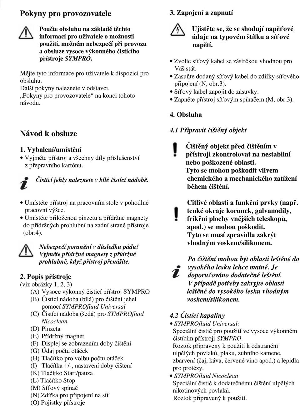 Vybalení/umístění Vyjměte přístroj a všechny díly příslušenství z přepravního kartónu. Čistící jehly naleznete v bílé čistící nádobě. Umístěte přístroj na pracovním stole v pohodlné pracovní výšce.