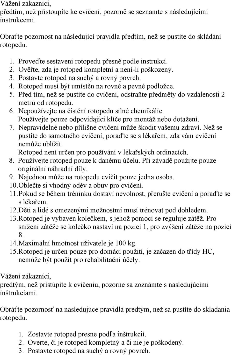 Rotoped musí být umístěn na rovné a pevné podložce. 5. Před tím, než se pustíte do cvičení, odstraňte předměty do vzdálenosti 2 metrů od rotopedu. 6. Nepoužívejte na čistění rotopedu silné chemikálie.