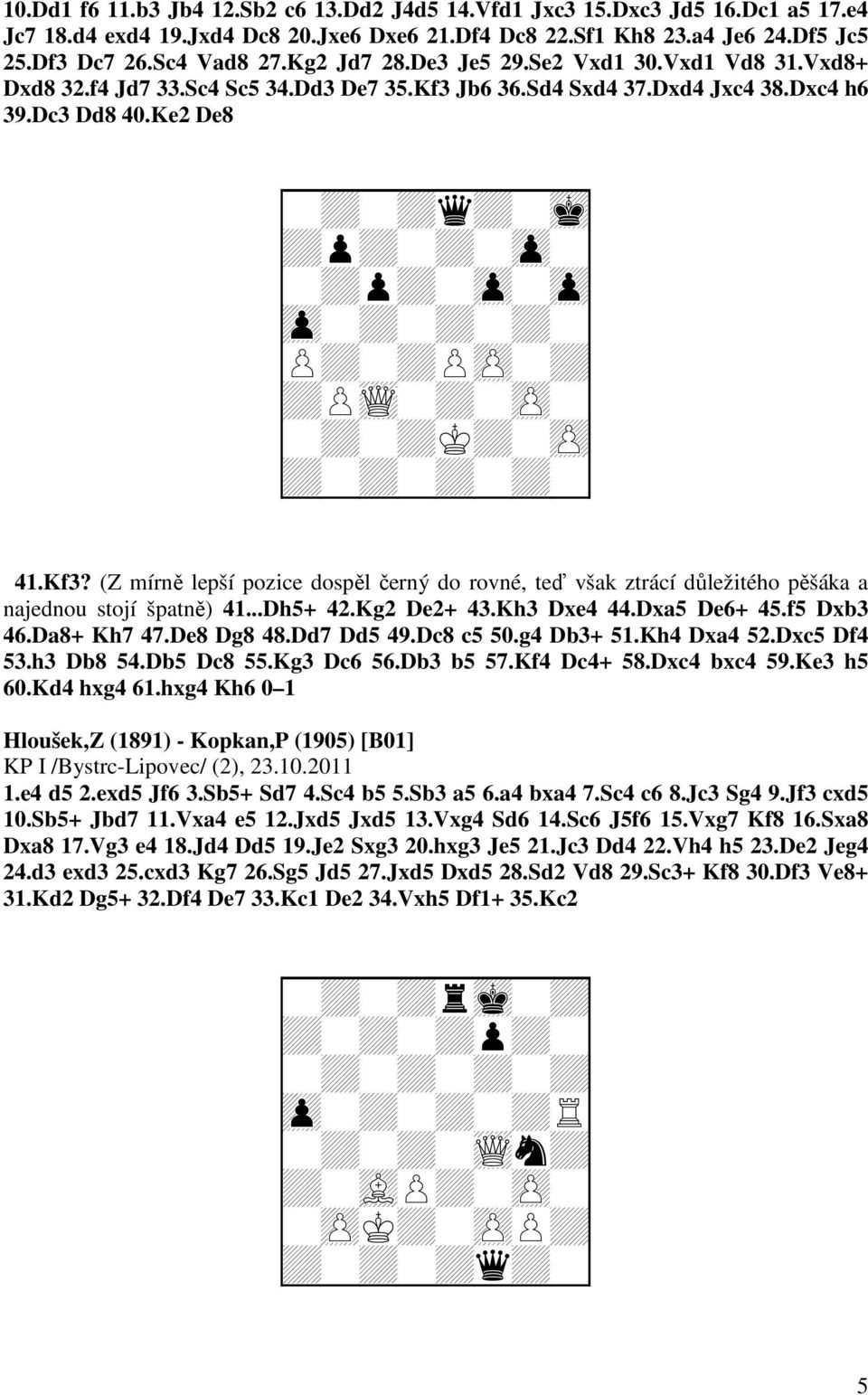 Ke2 De8 + + + + + + + + + + + + + + + Q + + + + + + + + 41.Kf3? (Z mírně lepší pozice dospěl černý do rovné, teď však ztrácí důležitého pěšáka a najednou stojí špatně) 41...Dh5+ 42.Kg2 De2+ 43.