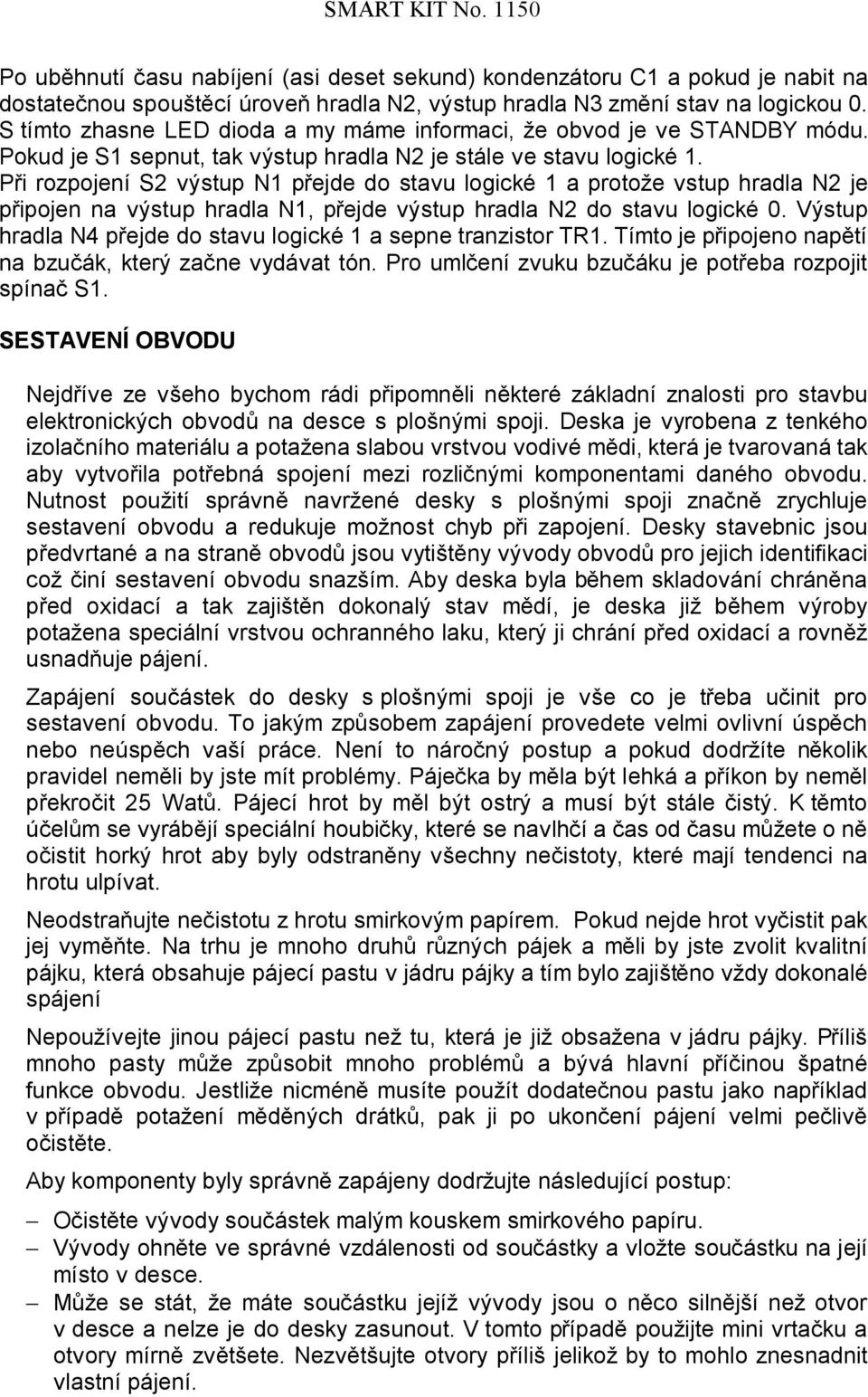 Při rozpojení S2 výstup N1 přejde do stavu logické 1 a protože vstup hradla N2 je připojen na výstup hradla N1, přejde výstup hradla N2 do stavu logické 0.