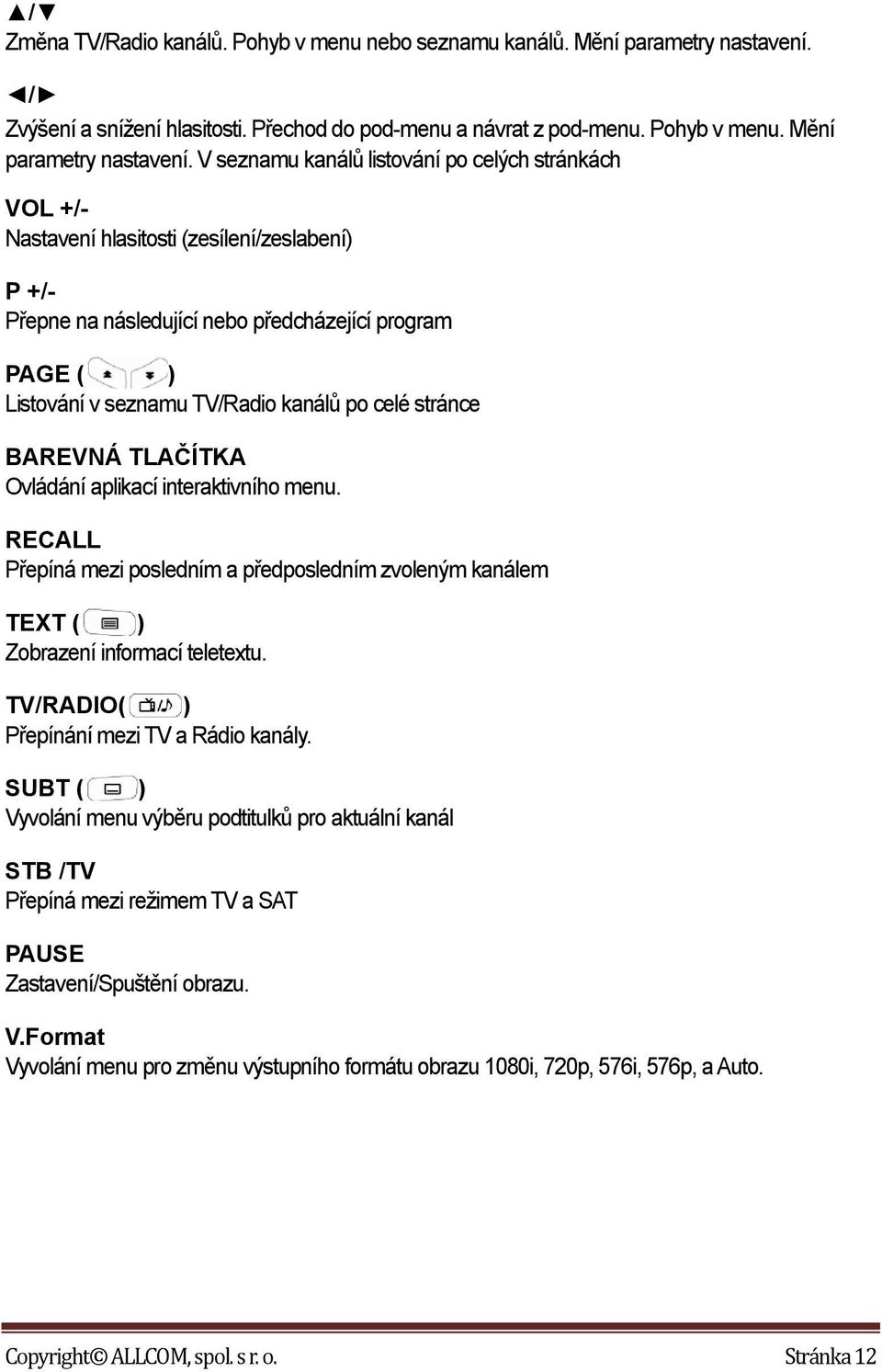 V seznamu kanálů listování po celých stránkách VOL +/- Nastavení hlasitosti (zesílení/zeslabení) P +/- Přepne na následující nebo předcházející program PAGE ( ) Listování v seznamu TV/Radio kanálů po