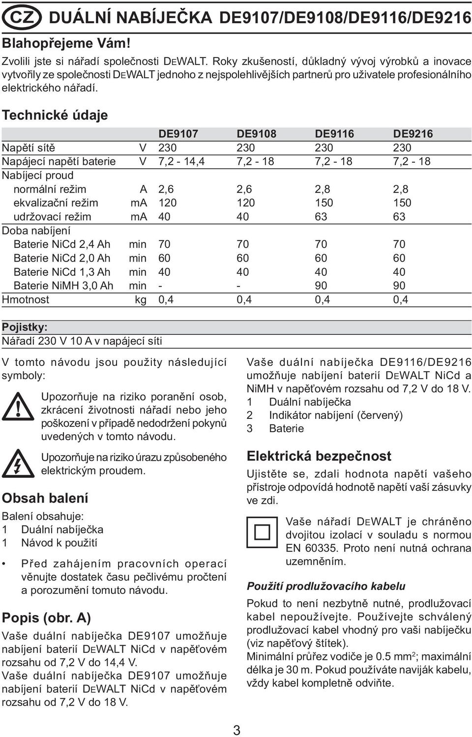 Technické údaje DE9107 DE9108 DE9116 DE9216 Napětí sítě V 230 230 230 230 Napájecí napětí baterie V 7,2-14,4 7,2-18 7,2-18 7,2-18 Nabíjecí proud normální režim A 2,6 2,6 2,8 2,8 ekvalizační režim ma