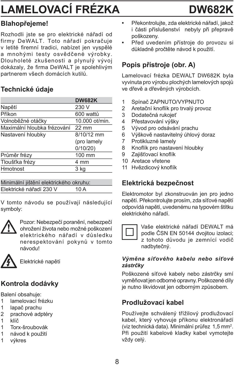 Maximální hloubka frézování 22 mm Nastavení hloubky 8/10/12 mm (pro lamely 0/10/20) Průměr frézy 100 mm Tloušťka frézy 4 mm Hmotnost 3 kg DW682K Překontrolujte, zda elektrické nářadí, jakož i části