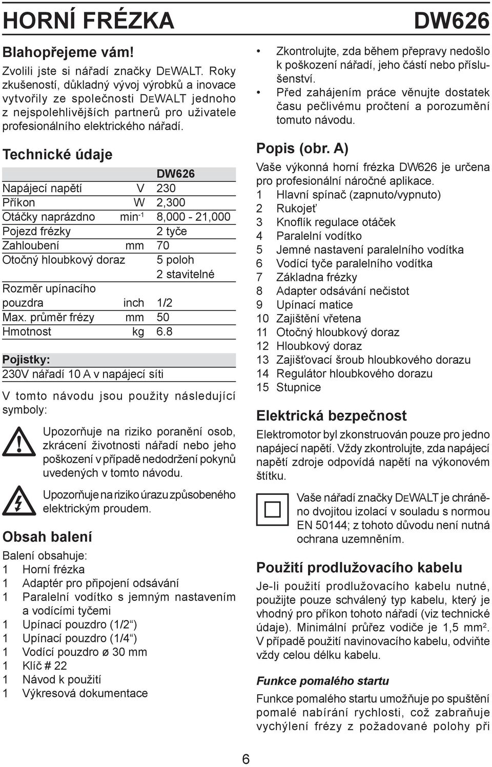 Technické údaje DW626 Napájecí napětí V 230 Příkon W 2,300 Otáčky naprázdno min -1 8,000-21,000 Pojezd frézky 2 tyče Zahloubení mm 70 Otočný hloubkový doraz Rozměr upínacího pouzdra inch 1/2 Max.