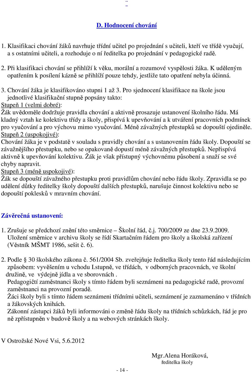 Při klasifikaci chování se přihlíží k věku, morální a rozumové vyspělosti žáka. K uděleným opatřením k posílení kázně se přihlíží pouze tehdy, jestliže tato opatření nebyla účinná. 3.