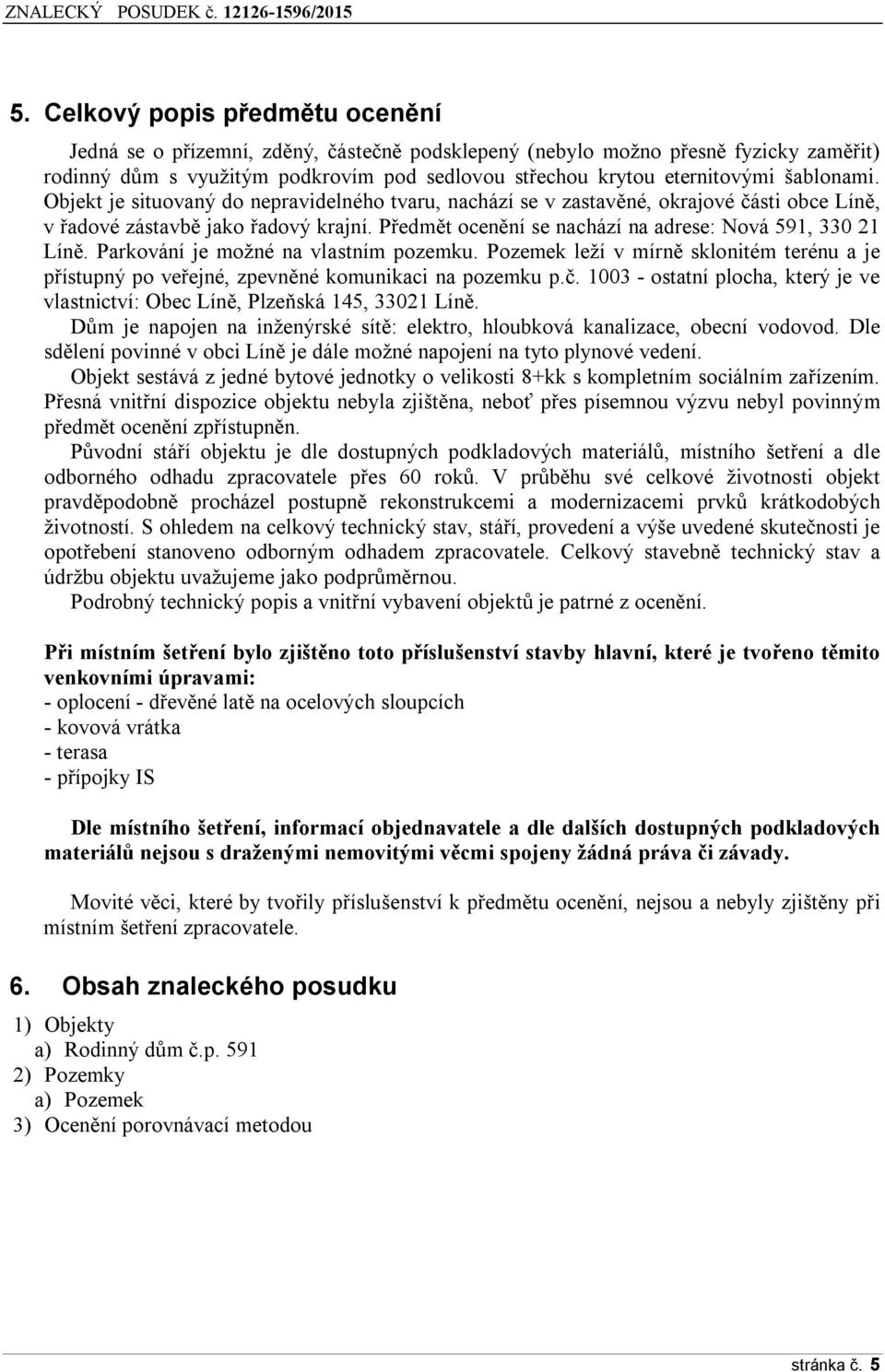 Předmět ocenění se nachází na adrese: Nová 591, 330 21 Líně. Parkování je možné na vlastním pozemku. Pozemek leží v mírně sklonitém terénu a je přístupný po veřejné, zpevněné komunikaci na pozemku p.