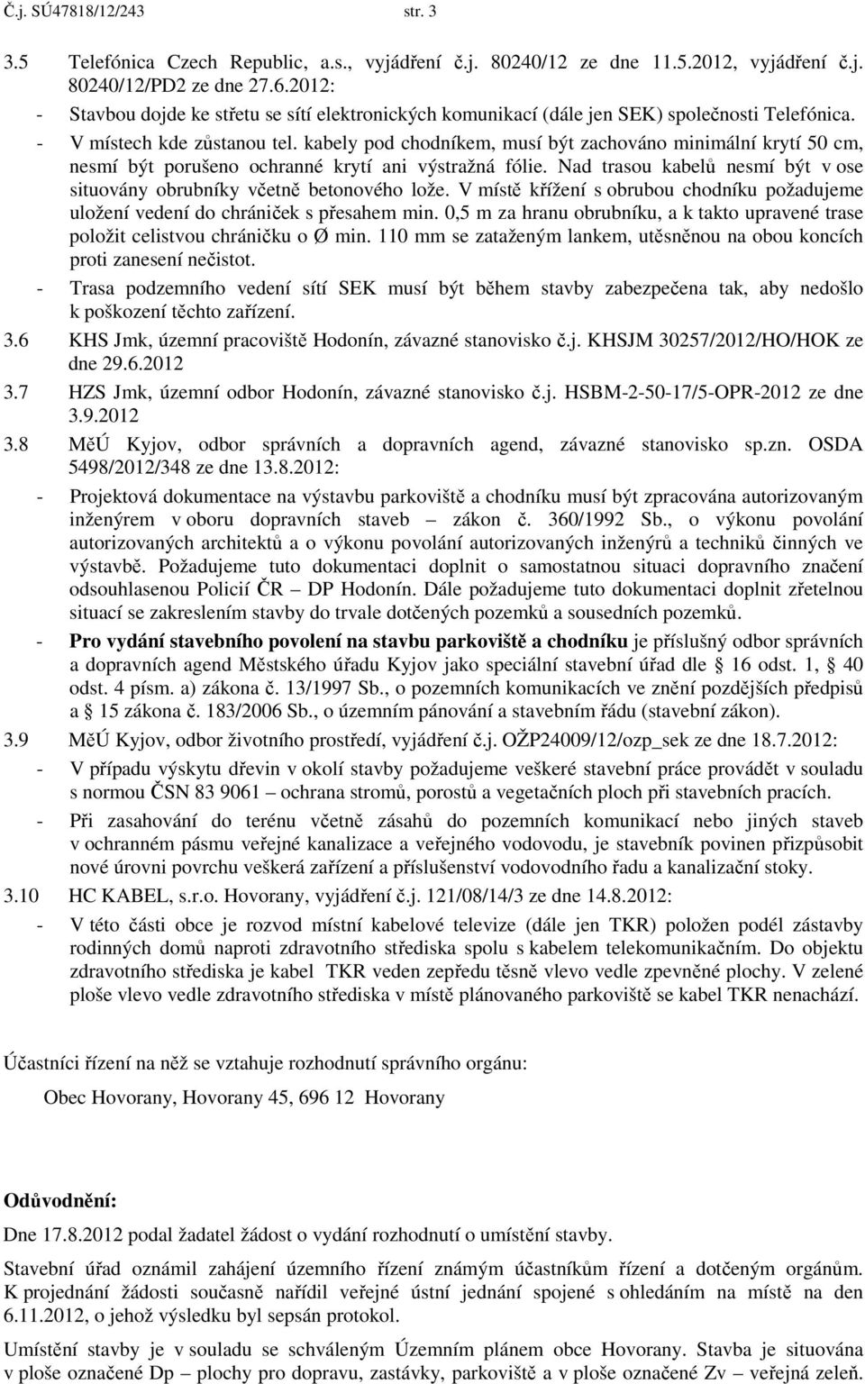 kabely pod chodníkem, musí být zachováno minimální krytí 50 cm, nesmí být porušeno ochranné krytí ani výstražná fólie. Nad trasou kabelů nesmí být v ose situovány obrubníky včetně betonového lože.