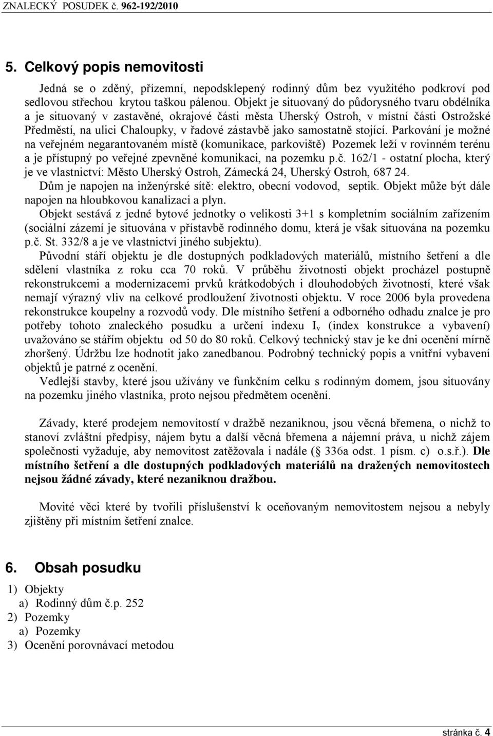 samostatně stojící. Parkování je možné na veřejném negarantovaném místě Ěkomunikace, parkovištěě Pozemek leží v rovinném terénu a je přístupný po veřejné zpevněné komunikaci, na pozemku p.č.