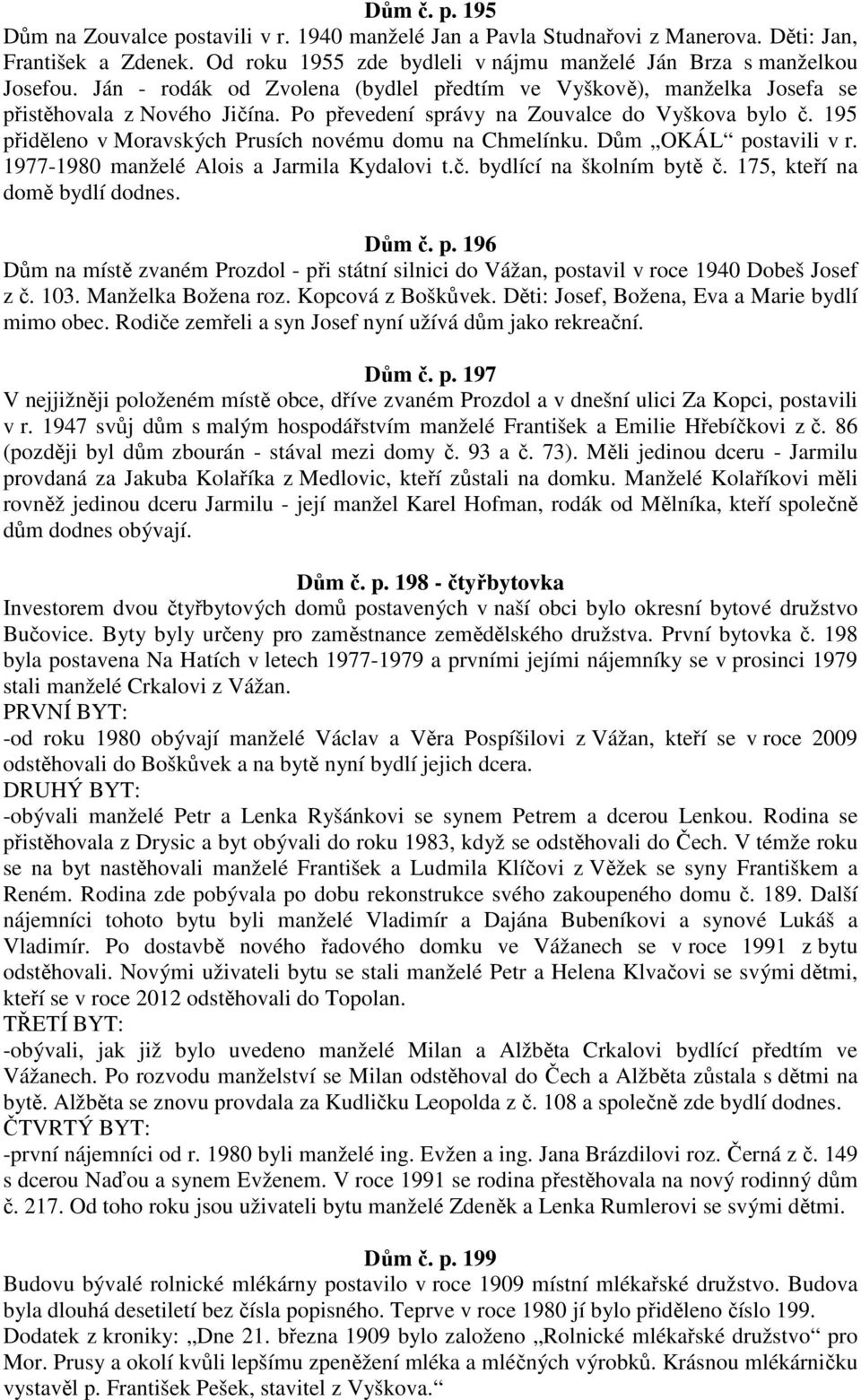 195 přiděleno v Moravských Prusích novému domu na Chmelínku. Dům OKÁL postavili v r. 1977-1980 manželé Alois a Jarmila Kydalovi t.č. bydlící na školním bytě č. 175, kteří na domě bydlí dodnes. Dům č.