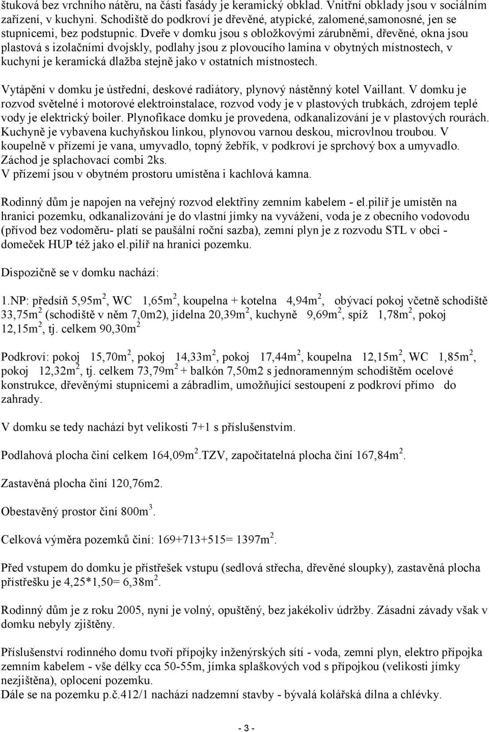 Dveře v domku jsou s obložkovými zárubněmi, dřevěné, okna jsou plastová s izolačními dvojskly, podlahy jsou z plovoucího lamina v obytných místnostech, v kuchyni je keramická dlažba stejně jako v