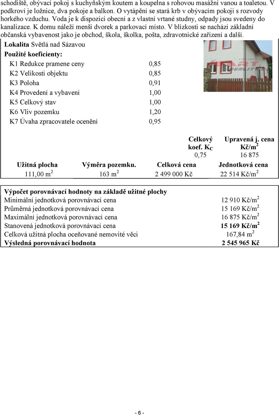 K domu náleží menší dvorek a parkovací místo. V blízkosti se nachází základní občanská vybavenost jako je obchod, škola, školka, pošta, zdravotnické zařízení a další.