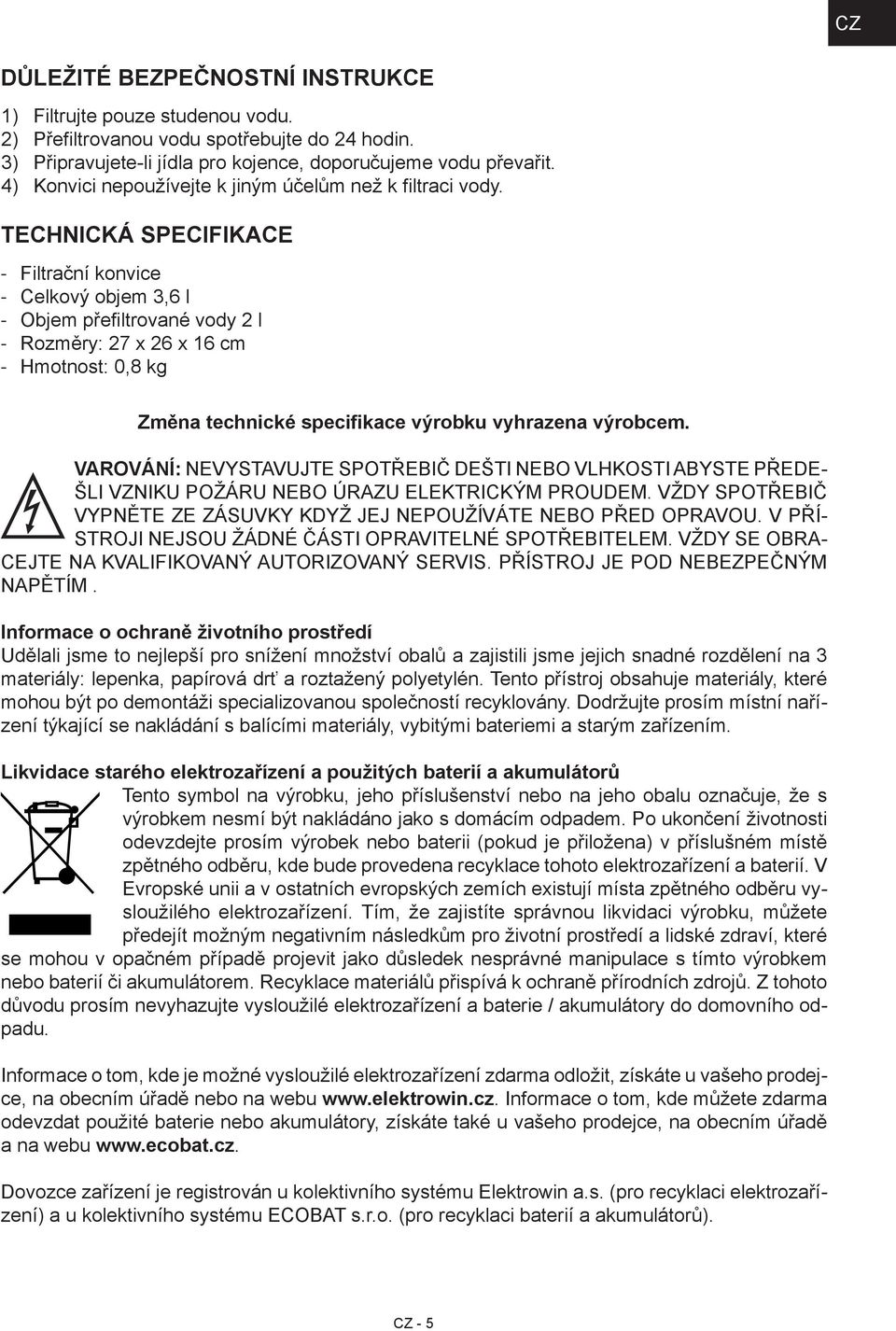 TECHNICKÁ SPECIFIKACE Filtrační konvice Celkový objem 3,6 l Objem přefiltrované vody 2 l Rozměry: 27 x 26 x 16 cm Hmotnost: 0,8 kg Změna technické specifikace výrobku vyhrazena výrobcem.