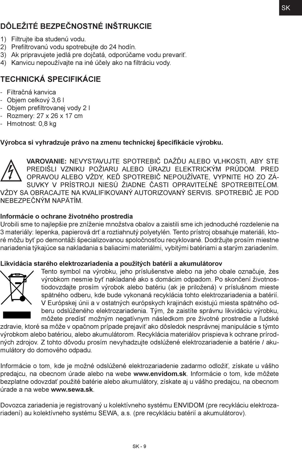 TECHNICKÁ SPECIFIKÁCIE Filtračná kanvica Objem celkový 3,6 l Objem prefiltrovanej vody 2 l Rozmery: 27 x 26 x 17 cm Hmotnost: 0,8 kg Výrobca si vyhradzuje právo na zmenu technickej špecifikácie