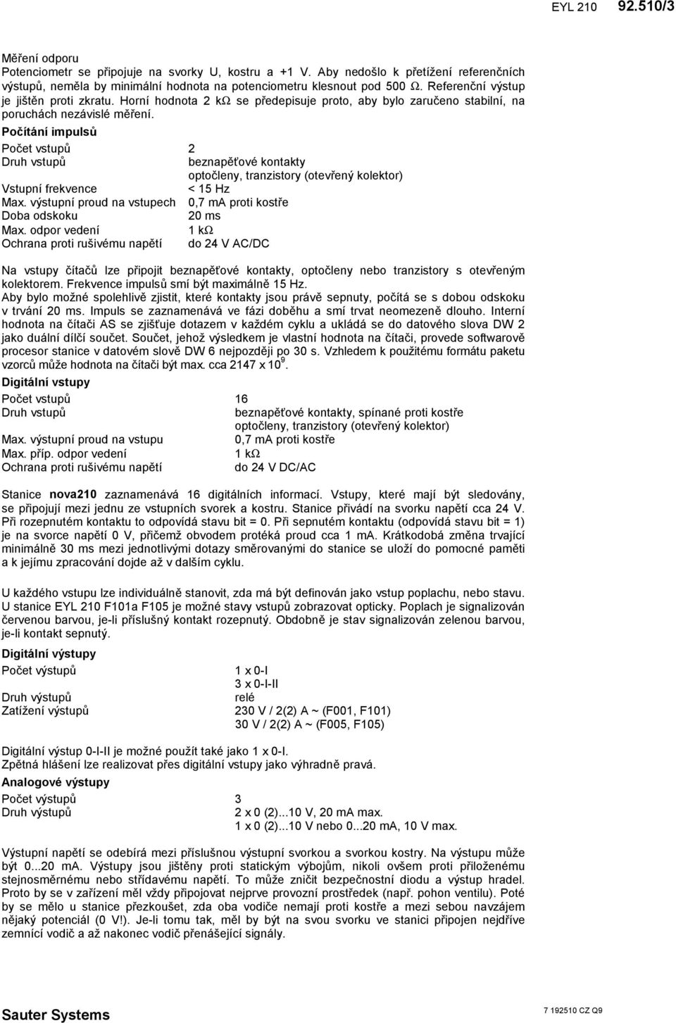 Počítání impulsů Počet vstupů beznapěťové kontakty optočleny, tranzistory (otevřený kolektor) Vstupní frekvence < 5 Hz Max. výstupní proud na vstupech 0,7 ma proti kostře Doba odskoku 0 ms Max.