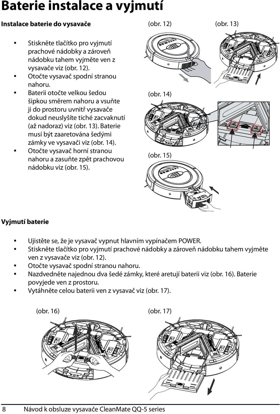 Baterie musí být zaaretována šedými zámky ve vysavači viz (obr. 14). Otočte vysavač horní stranou nahoru a zasuňte zpět prachovou nádobku viz (obr. 15). (obr. 12) (obr. 13) (obr. 14) (obr.