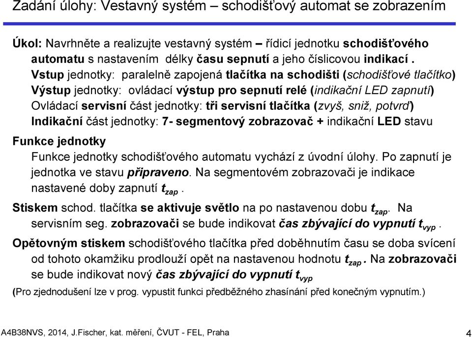 Vstup jednotky: paralelně zapojená tlačítka na schodišti (schodišťové tlačítko) Výstup jednotky: ovládací výstup pro sepnutí relé (indikační LED zapnutí) Ovládací servisní část jednotky: tři servisní