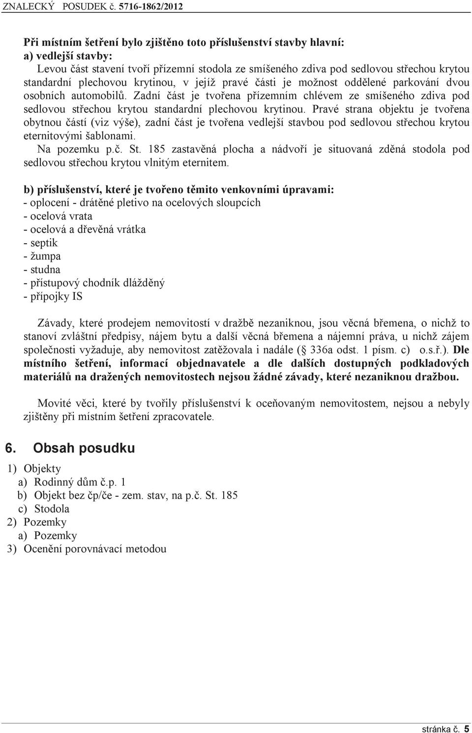 Zadní část je tvořena přízemním chlévem ze smíšeného zdiva pod sedlovou střechou krytou standardní plechovou krytinou.