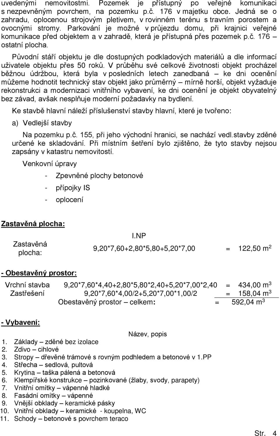 Parkování je možné v průjezdu domu, při krajnici veřejné komunikace před objektem a v zahrad, která je přístupná přes pozemek p.č. 176 ostatní plocha.