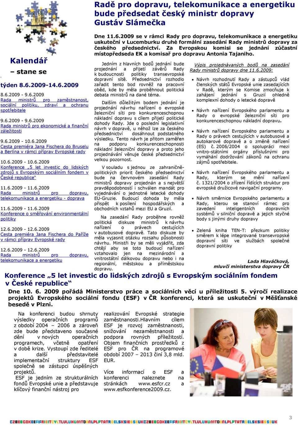 6.2009-11.6.2009 Rada ministrů pro dopravu, telekomunikace a energetiku - doprava 11.6.2009-11.6.2009 Konference o směřování environmentální politiky 12.6.2009-12.6.2009 Cesta premiéra Jana Fischera do Paříže v rámci příprav Evropské rady 12.