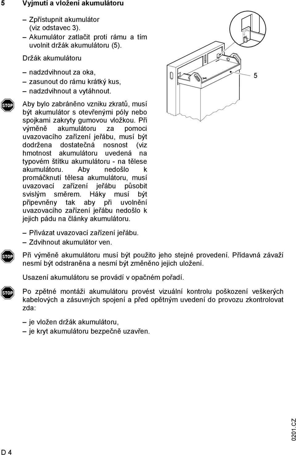 by bylo zabráněno vzniku zkratů, musí být akumulátor s otevřenými póly nebo spojkami zakryty gumovou vložkou.