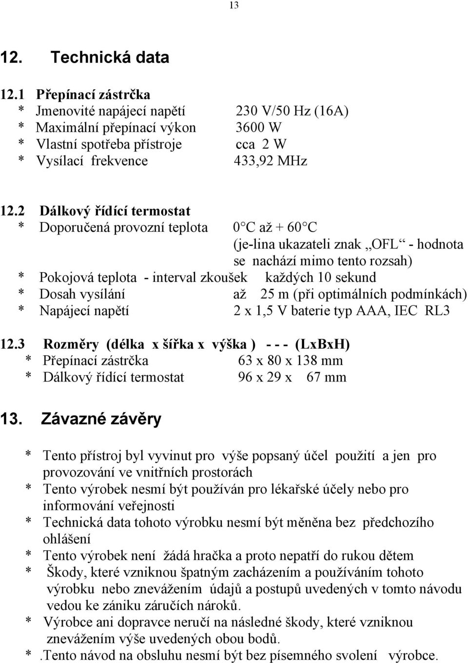 Dosah vysílání až 25 m (při optimálních podmínkách) * Napájecí napětí 2 x 1,5 V baterie typ AAA, IEC RL3 12.